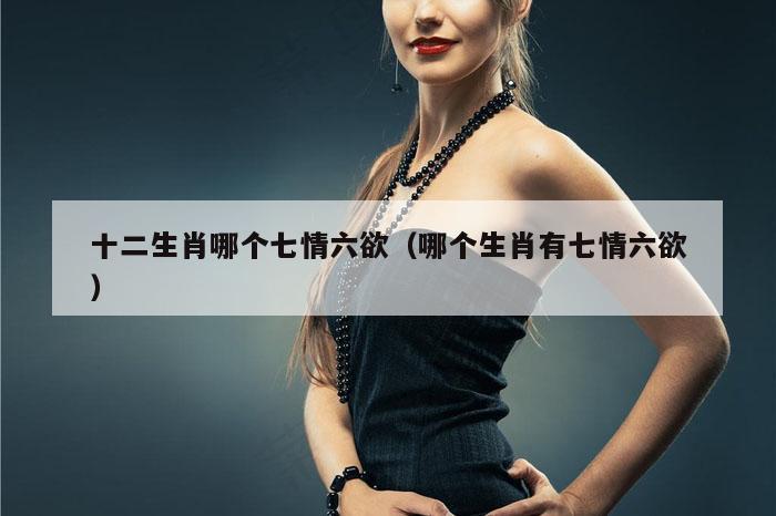 十二生肖哪个七情六欲（哪个生肖有七情六欲）