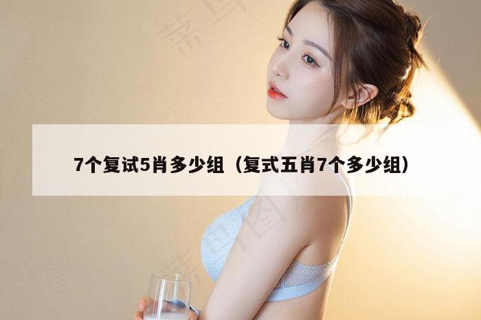 7个复试5肖多少组（复式五肖7个多少组）