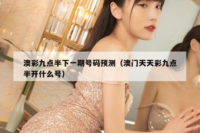 澳彩九点半下一期号码预测（澳门天天彩九点半开什么号）