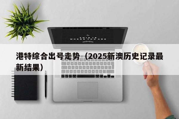 港特综合出号走势（2025新澳历史记录最新结果）